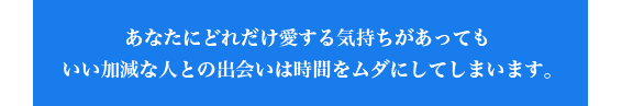 あなたにどれだけ愛する気持ちがあってもいい加減な人との出会いは時間をムダにしてしまいます。
