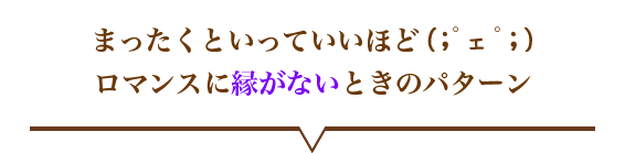 まったくといっていいほど(;゜ェ゜;)ロマンスに縁がないときのパターン