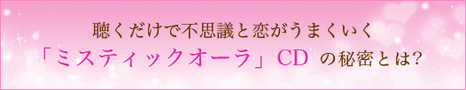 聴くだけで不思議と恋がうまくいく「ミスティックオーラ」CD の秘密とは?