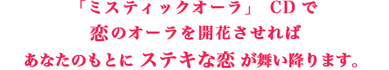 「ミスティックオーラ」CDで恋のオーラを開花させればあなたのもとに ステキな恋が舞い降ります。