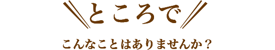 ところでこんなことはありませんか?