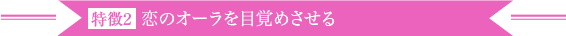 特徴2 恋のオーラを目覚めさせる