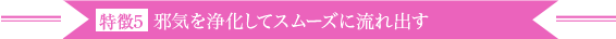 特徴5 邪気を浄化してスムーズに流れ出す