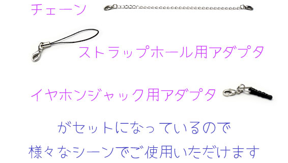 チェーン、ストラップホール用アダプタ、イヤホンジャック用アダプタがセットになっているので様々なシーンでご使用いただけます。