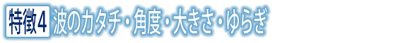 特徴4 波のカタチ・角度・大きさ・ゆらぎ