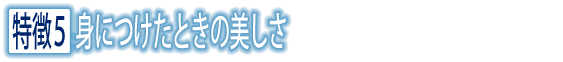 特徴5 身につけたときの美しさ