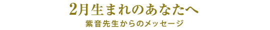 2月生まれのあなたへ／紫音先生からのメッセージ