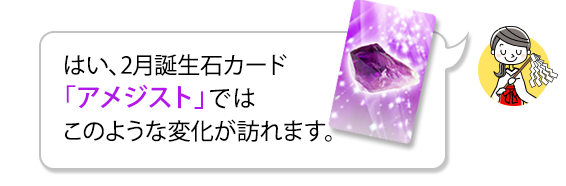 はい、2月誕生石カード「アメジスト」ではこのような変化が訪れます。