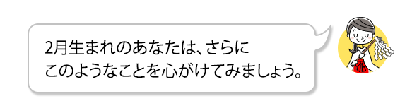 2月生まれのあなたは、さらにこのようなことを心がけてみましょう。