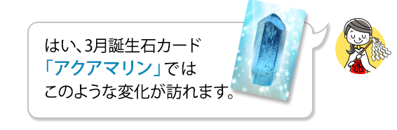 はい、3月誕生石カード「アクアマリン」ではこのような変化が訪れます。