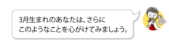 3月生まれのあなたは、さらにこのようなことを心がけてみましょう。