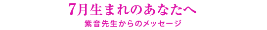 7月生まれのあなたへ／紫音先生からのメッセージ