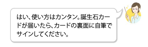 はい、使い方はカンタン。誕生石カードが届いたら、カードの裏面に自筆でサインしてください。