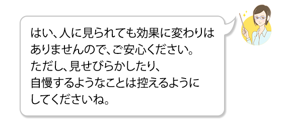はい、人に見られても効果に変わりはありませんので、ご安心ください。ただし、見せびらかしたり、自慢するようなことは控えるようにしてくださいね。 