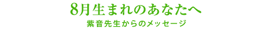 8月生まれのあなたへ／紫音先生からのメッセージ