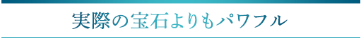 実際の宝石よりもパワフル