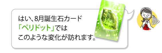 はい、8月誕生石カード「ペリドット」ではこのような変化が訪れます。