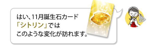 はい、11月誕生石カード「シトリン」ではこのような変化が訪れます。