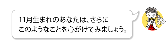 11月生まれのあなたは、さらにこのようなことを心がけてみましょう。