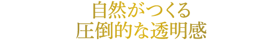 自然がつくる圧倒的な透明感