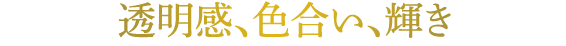 透明感、色合い、輝き