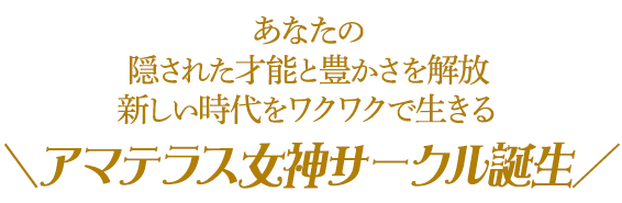 あなたの隠された才能と豊かさを解放新しい時代をワクワクで生きる＼アマテラス女神サークル誕生／