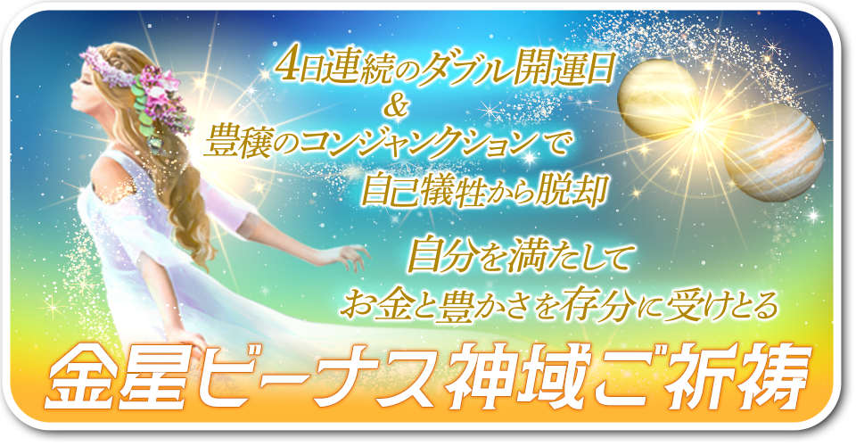 ４日連続のダブル開運日＆豊穣のコンジャンクションで自己犠牲から脱却自分を満たしてお金と豊かさを存分に受けとる／金星ビーナス神域ご祈祷