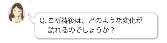 Q. ご祈祷後は、どのような変化が訪れるのでしょうか?
