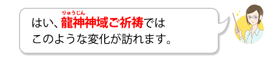 はい、龍神(りゅうじん)神域ご祈祷ではこのような変化が訪れます。