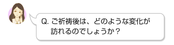 Q. ご祈祷後は、どのような変化が訪れるのでしょうか?