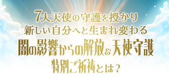 ７大天使の守護を授かり新しい自分へと生まれ変わる闇の影響からの解放＆天使守護特別ご祈祷とは？