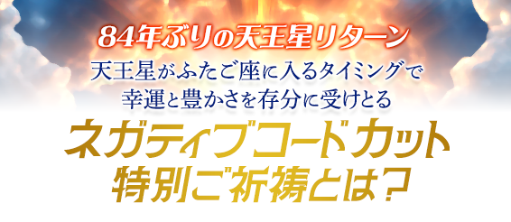 ８４年ぶりの天王星リターン天王星がふたご座に入るタイミングで幸運と豊かさを存分に受けとるネガティブコードカット特別ご祈祷とは？