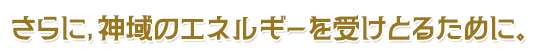 さらに、神域のエネルギーを受けとるために。