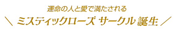 運命の人と愛で満たされる\ ミスティックローズ サークル誕生 /