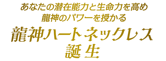 あなたの潜在能力と生命力を高め龍神のパワーを授かる龍神ハートネックレス誕生