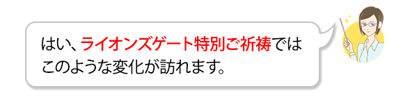はい、ライオンズゲート特別ご祈祷ではこのような変化が訪れます。