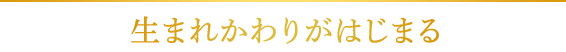 生まれ変わりがはじまる