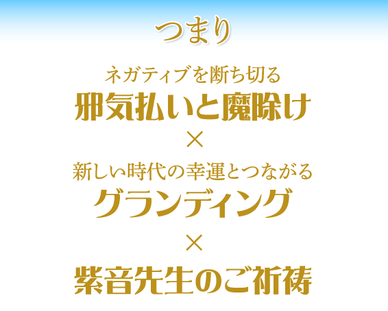 つまり／ネガティブを断ち切る邪気払いと魔除け×新しい時代の幸運とつながるグランディング×紫音先生のご祈祷