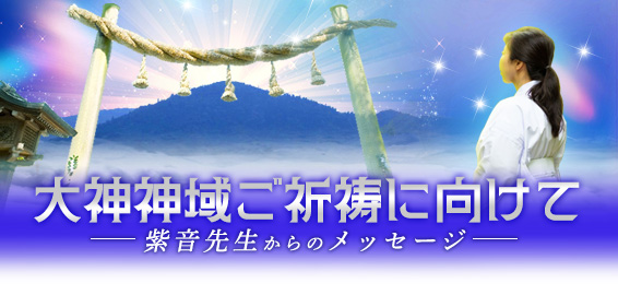 大神神域ご祈祷に向けて- 紫音先生からのメッセージ -