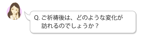Q. ご祈祷後は、どのような変化が訪れるのでしょうか？