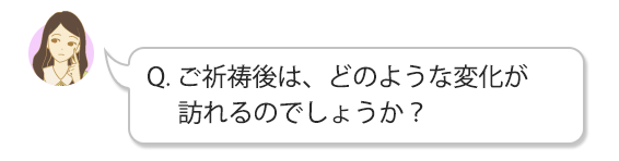 Q.ご祈祷後は、どのような変化が訪れるのでしょうか？