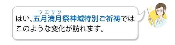 はい、五月満月祭（ウエサク）神域特別ご祈祷ではこのような変化が訪れます。
