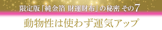 限定版　純金箔 財運財布の秘密その6．動物性は使わず運気アップ