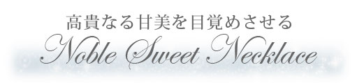 高貴なる甘美を目覚めさせる　Noble Sweet Necklace