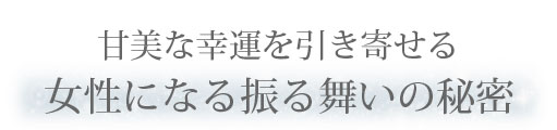 甘美な幸運を引き寄せる女性になる振る舞いの秘密