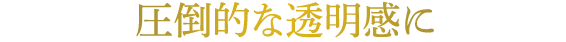 圧倒的な透明感に