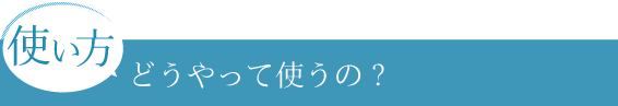 どうやって使うの？