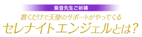 紫音先生ご祈祷／置くだけで天使のサポートがやってくるセレナイト エンジェルとは？