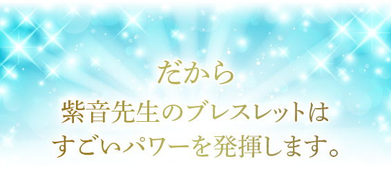 だから紫音先生のブレスレットはすごいパワーを発揮します