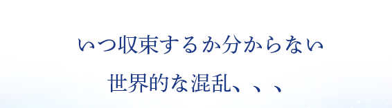 いつ収束するか分からない世界的な混乱、、、